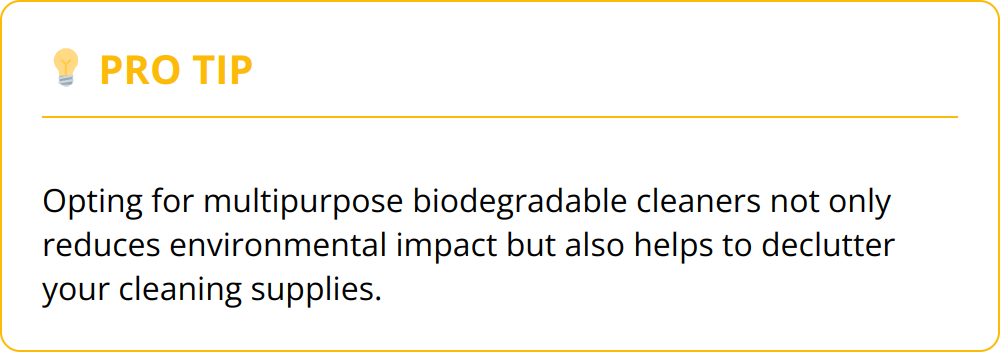 Pro Tip - Opting for multipurpose biodegradable cleaners not only reduces environmental impact but also helps to declutter your cleaning supplies.