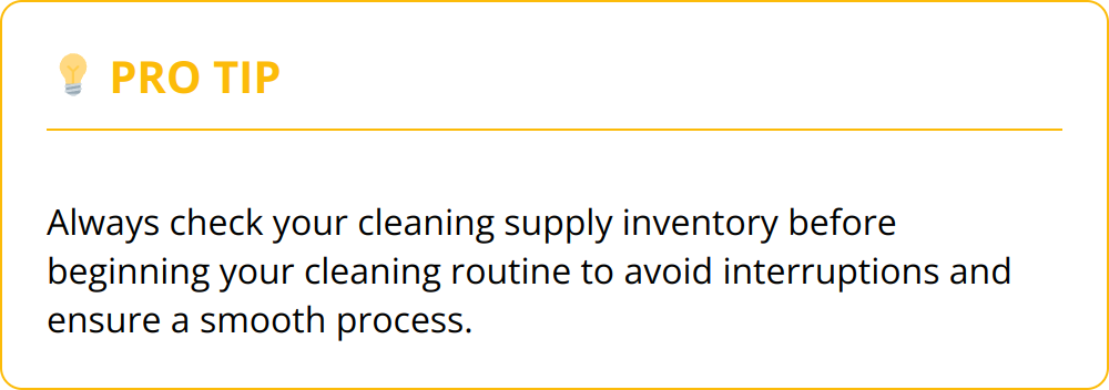 Pro Tip - Always check your cleaning supply inventory before beginning your cleaning routine to avoid interruptions and ensure a smooth process.