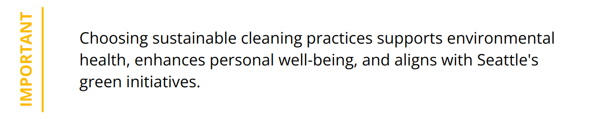 Important - Choosing sustainable cleaning practices supports environmental health, enhances personal well-being, and aligns with Seattle's green initiatives.