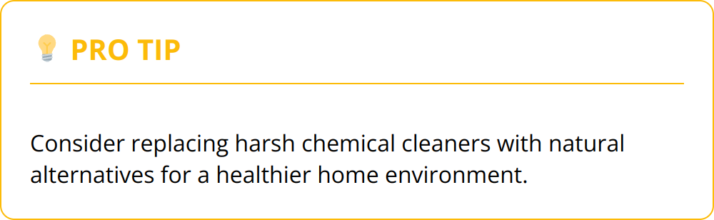 Pro Tip - Consider replacing harsh chemical cleaners with natural alternatives for a healthier home environment.