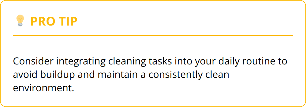 Pro Tip - Consider integrating cleaning tasks into your daily routine to avoid buildup and maintain a consistently clean environment.
